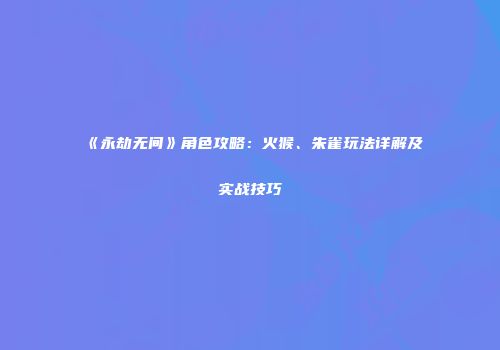 《永劫无间》角色攻略：火猴、朱雀玩法详解及实战技巧