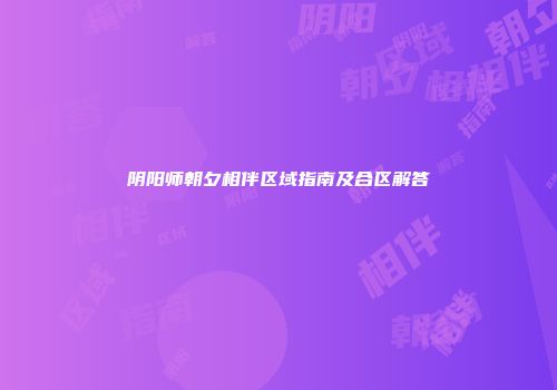 阴阳师朝夕相伴区域指南及合区解答