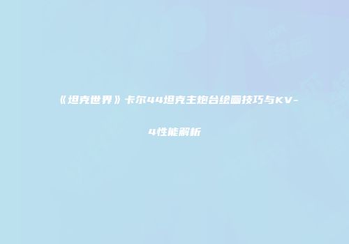 《坦克世界》卡尔44坦克主炮台绘画技巧与KV-4性能解析