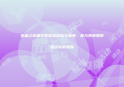热血江湖集完整版活动参与指南：参与各种限时活动获取奖励