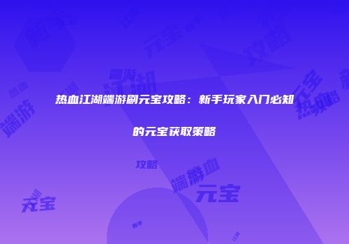 热血江湖端游刷元宝攻略：新手玩家入门必知的元宝获取策略