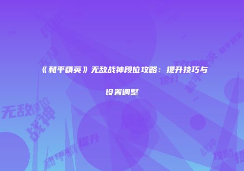 《和平精英》无敌战神段位攻略：提升技巧与设置调整