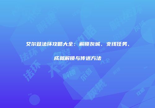 艾尔登法环攻略大全：解锁灰城、支线任务、成就解锁与传送方法