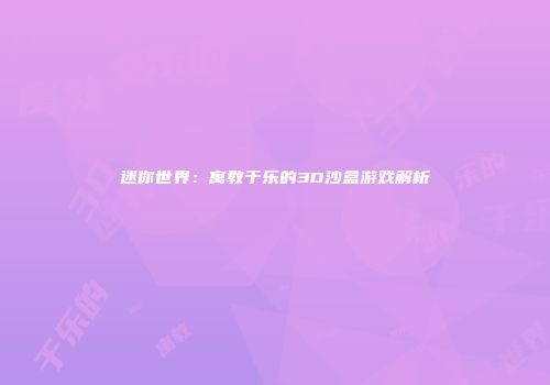 迷你世界：寓教于乐的3D沙盒游戏解析