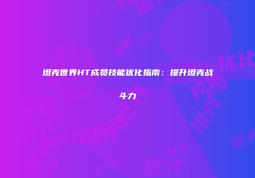 坦克世界HT成员技能优化指南：提升坦克战斗力