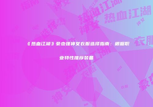 《热血江湖》豪杰强神女衣服选择指南：根据职业特性推荐装备