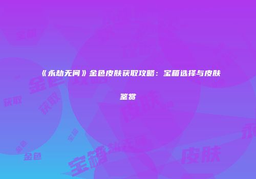 《永劫无间》金色皮肤获取攻略：宝箱选择与皮肤鉴赏