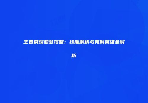 王者荣耀亚瑟攻略：技能解析与克制英雄全解析