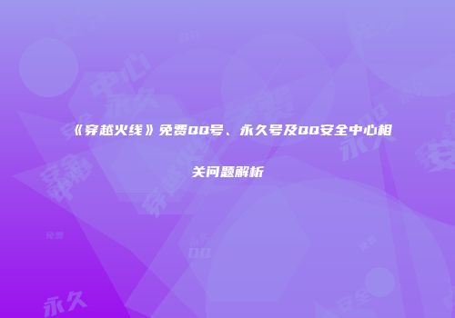 《穿越火线》免费QQ号、永久号及QQ安全中心相关问题解析