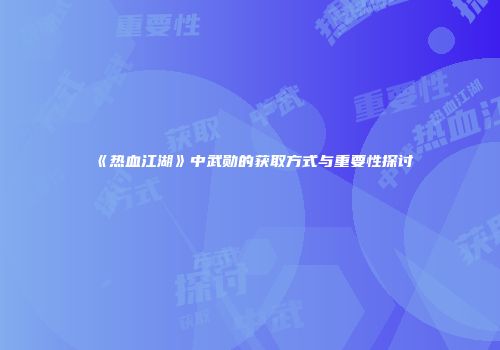 《热血江湖》中武勋的获取方式与重要性探讨