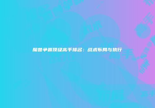 魔兽争霸顶级高手排名：战术布局与执行