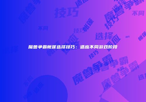 魔兽争霸帐篷选择技巧：适应不同游戏阶段