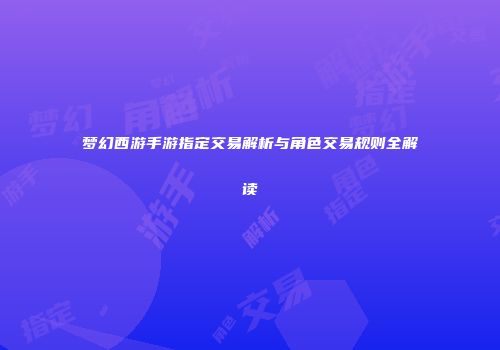 梦幻西游手游指定交易解析与角色交易规则全解读