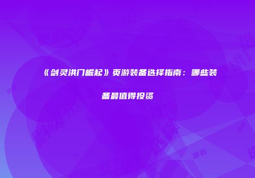 《剑灵洪门崛起》页游装备选择指南：哪些装备最值得投资