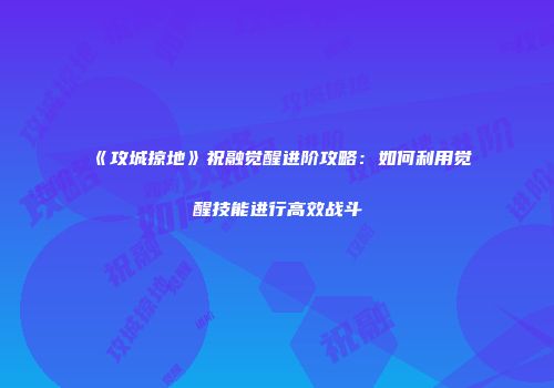 《攻城掠地》祝融觉醒进阶攻略：如何利用觉醒技能进行高效战斗