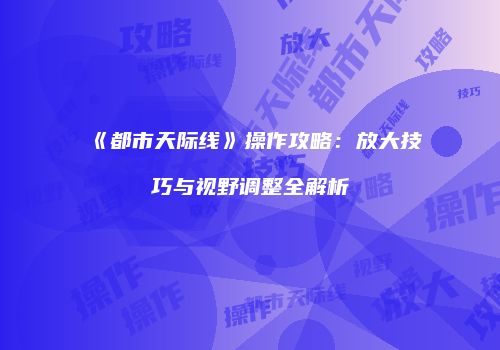 《都市天际线》操作攻略：放大技巧与视野调整全解析