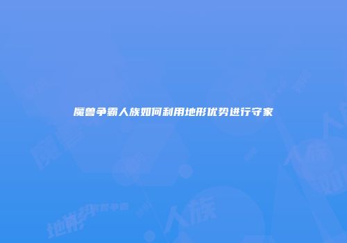 魔兽争霸人族如何利用地形优势进行守家
