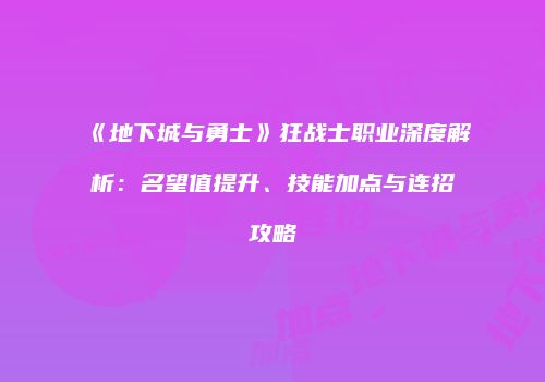 《地下城与勇士》狂战士职业深度解析：名望值提升、技能加点与连招攻略
