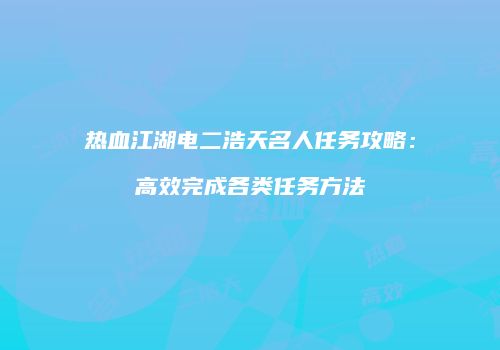 热血江湖电二浩天名人任务攻略：高效完成各类任务方法