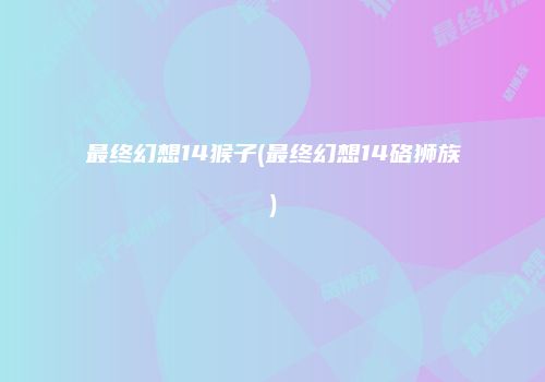 最终幻想14猴子(最终幻想14硌狮族)