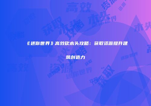 《迷你世界》高效砍木头攻略：获取资源提升建筑创造力