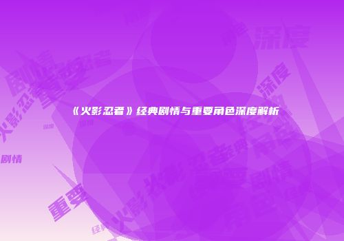《火影忍者》经典剧情与重要角色深度解析