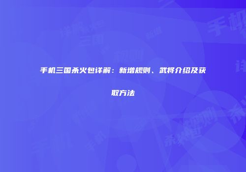 手机三国杀火包详解：新增规则、武将介绍及获取方法