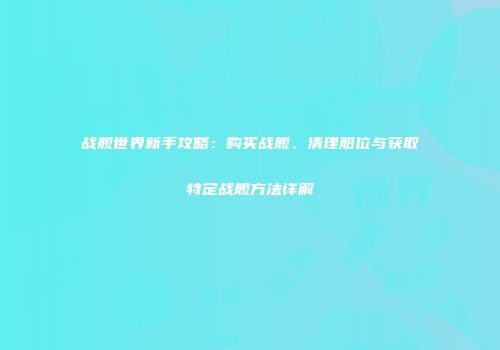 战舰世界新手攻略：购买战舰、清理船位与获取特定战舰方法详解