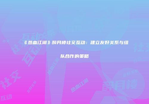《热血江湖》醉月楼社交互动：建立友好关系与组队合作的策略