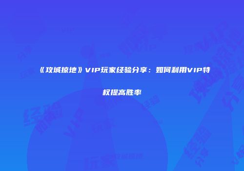 《攻城掠地》VIP玩家经验分享：如何利用VIP特权提高胜率