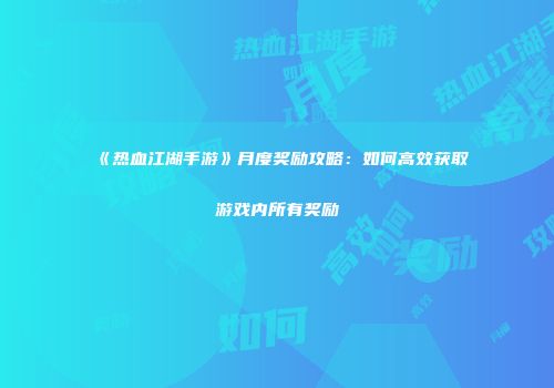 《热血江湖手游》月度奖励攻略：如何高效获取游戏内所有奖励