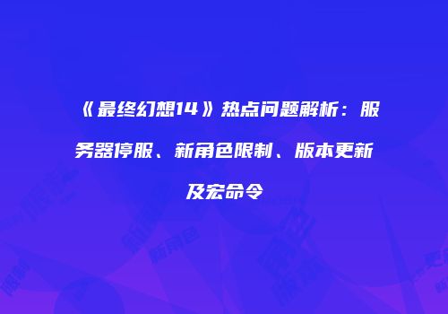 《最终幻想14》热点问题解析：服务器停服、新角色限制、版本更新及宏命令