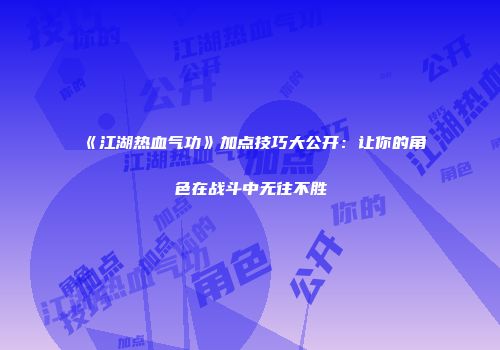 《江湖热血气功》加点技巧大公开：让你的角色在战斗中无往不胜
