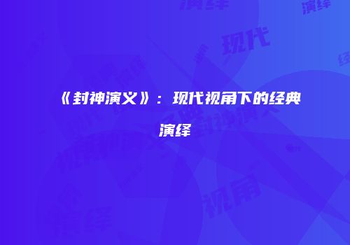 《封神演义》：现代视角下的经典演绎