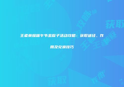 王者荣耀端午节金粽子活动攻略：获取途径、作用及兑换技巧