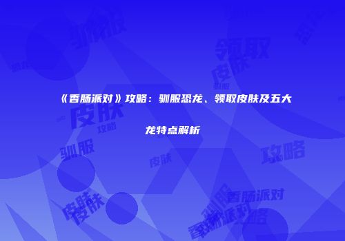 《香肠派对》攻略：驯服恐龙、领取皮肤及五大龙特点解析