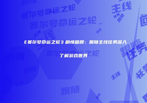 《赛尔号命运之轮》剧情回顾：跟随主线任务深入了解游戏世界