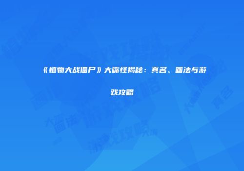 《植物大战僵尸》大嘴怪揭秘：真名、画法与游戏攻略