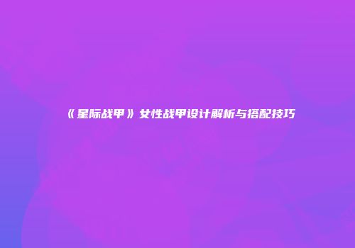 《星际战甲》女性战甲设计解析与搭配技巧