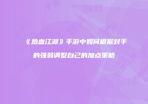 《热血江湖》手游中如何根据对手的强弱调整自己的加点策略