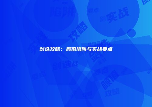 剑选攻略：颜值陷阱与实战要点