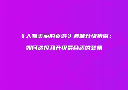 《人物美丽的页游》装备升级指南：如何选择和升级最合适的装备