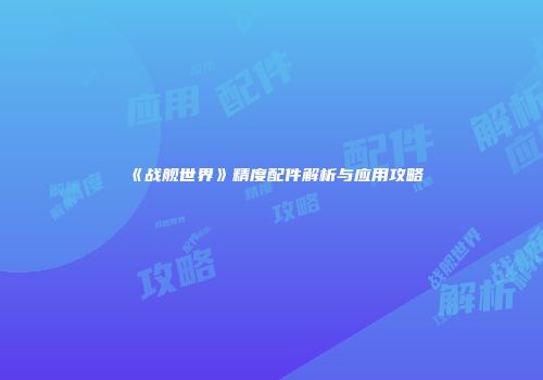 《战舰世界》精度配件解析与应用攻略