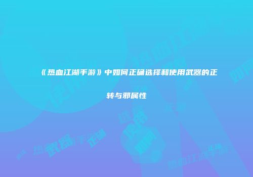 《热血江湖手游》中如何正确选择和使用武器的正转与邪属性