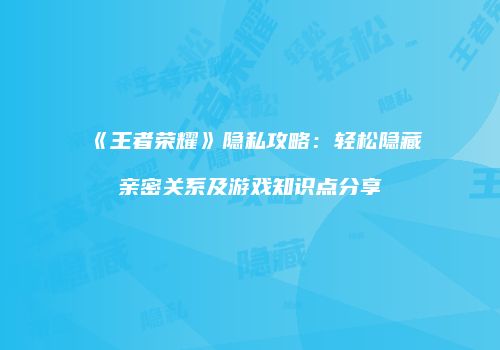 《王者荣耀》隐私攻略：轻松隐藏亲密关系及游戏知识点分享