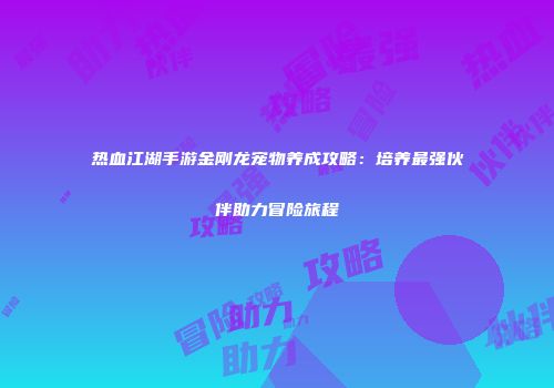 热血江湖手游金刚龙宠物养成攻略：培养最强伙伴助力冒险旅程