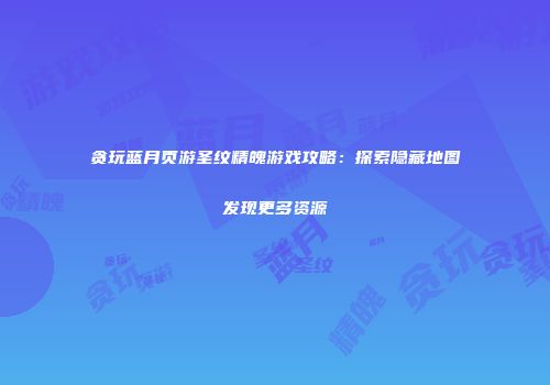 贪玩蓝月页游圣纹精魄游戏攻略：探索隐藏地图发现更多资源