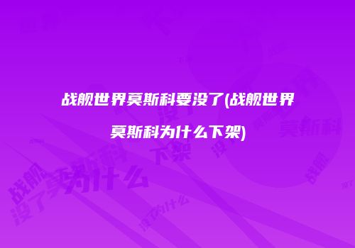 战舰世界莫斯科要没了(战舰世界莫斯科为什么下架)
