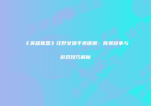 《英雄联盟》狂野女猎手奈德丽：背景故事与游戏技巧解析