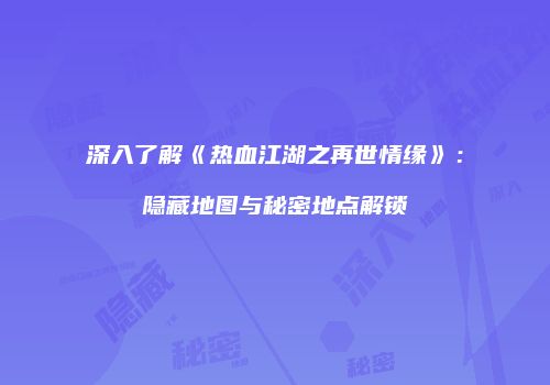 深入了解《热血江湖之再世情缘》：隐藏地图与秘密地点解锁